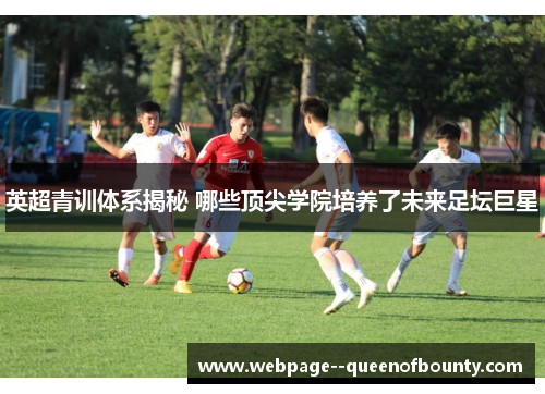英超青训体系揭秘 哪些顶尖学院培养了未来足坛巨星 英超青训体系揭秘 哪些顶尖学院培养了未来足坛巨星