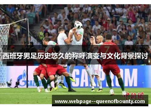 西班牙男足历史悠久的称呼演变与文化背景探讨