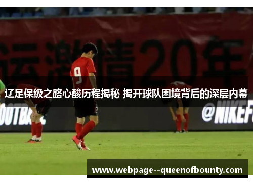 辽足保级之路心酸历程揭秘 揭开球队困境背后的深层内幕 辽足保级之路心酸历程揭秘 揭开球队困境背后的深层内幕