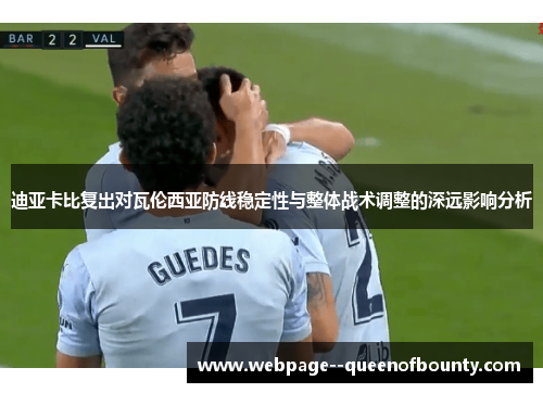 迪亚卡比复出对瓦伦西亚防线稳定性与整体战术调整的深远影响分析 迪亚卡比复出对瓦伦西亚防线稳定性与整体战术调整的深远影响分析