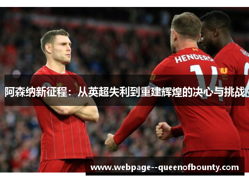 阿森纳新征程:从英超失利到重建辉煌的决心与挑战 阿森纳新征程:从英超失利到重建辉煌的决心与挑战