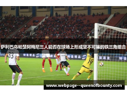 萨利巴乌帕楚阿梅尼三人能否在球场上形成坚不可摧的铁三角组合
