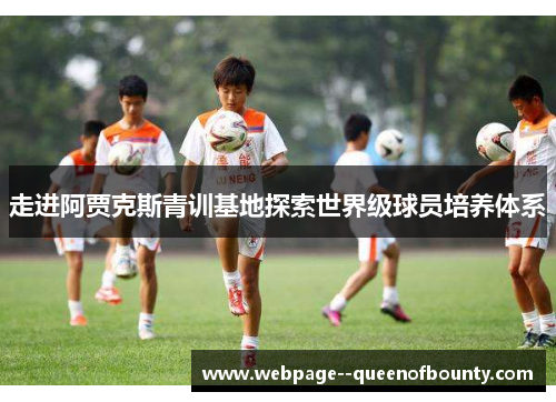 走进阿贾克斯青训基地探索世界级球员培养体系 走进阿贾克斯青训基地探索世界级球员培养体系