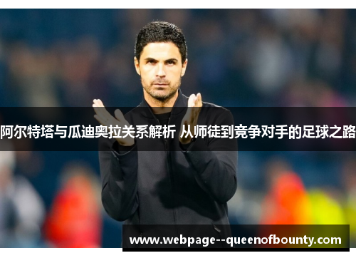 阿尔特塔与瓜迪奥拉关系解析 从师徒到竞争对手的足球之路 阿尔特塔与瓜迪奥拉关系解析 从师徒到竞争对手的足球之路