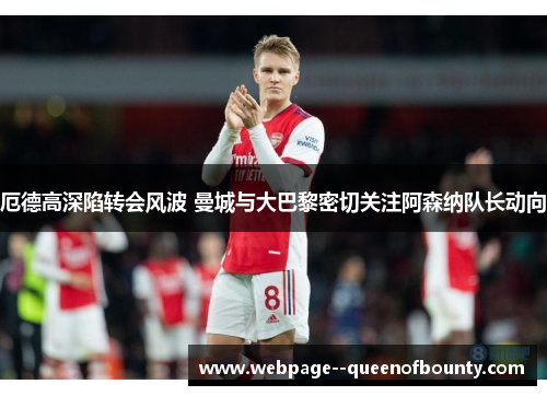 厄德高深陷转会风波 曼城与大巴黎密切关注阿森纳队长动向 厄德高深陷转会风波 曼城与大巴黎密切关注阿森纳队长动向