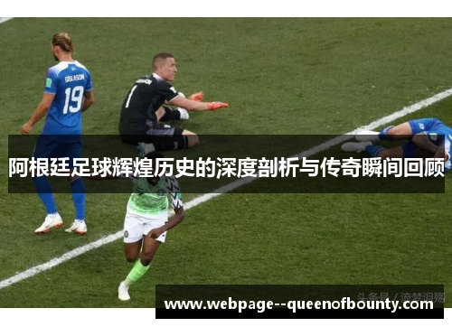 阿根廷足球辉煌历史的深度剖析与传奇瞬间回顾 阿根廷足球辉煌历史的深度剖析与传奇瞬间回顾