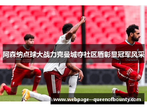阿森纳点球大战力克曼城夺社区盾彰显冠军风采 阿森纳点球大战力克曼城夺社区盾彰显冠军风采