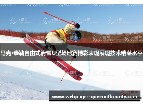 马克·泰勒自由式滑雪U型场地赛精彩表现展现技术精湛水平 马克·泰勒自由式滑雪U型场地赛精彩表现展现技术精湛水平