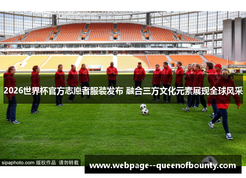 2026世界杯官方志愿者服装发布 融合三方文化元素展现全球风采