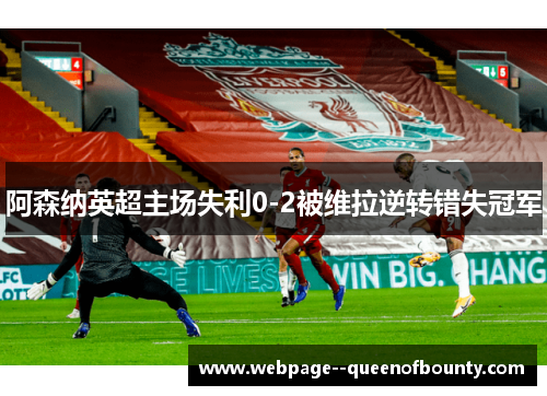 阿森纳英超主场失利0-2被维拉逆转错失冠军 阿森纳英超主场失利0-2被维拉逆转错失冠军