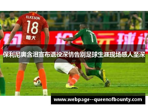 保利尼奥含泪宣布退役深情告别足球生涯现场感人至深