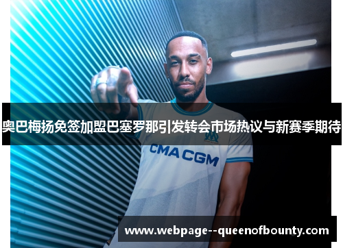 奥巴梅扬免签加盟巴塞罗那引发转会市场热议与新赛季期待 奥巴梅扬免签加盟巴塞罗那引发转会市场热议与新赛季期待