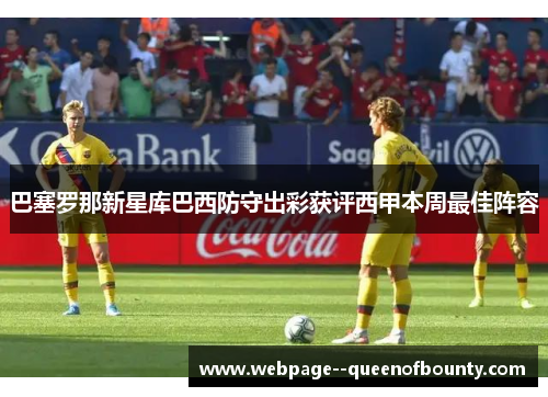 巴塞罗那新星库巴西防守出彩获评西甲本周最佳阵容 巴塞罗那新星库巴西防守出彩获评西甲本周最佳阵容