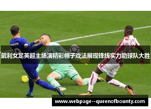 戴利女足英超主场演精彩帽子戏法展现锋线实力助球队大胜 戴利女足英超主场演精彩帽子戏法展现锋线实力助球队大胜
