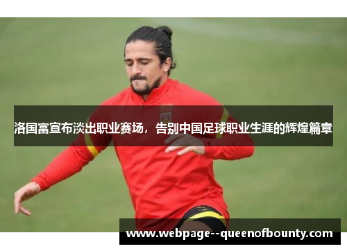 洛国富宣布淡出职业赛场,告别中国足球职业生涯的辉煌篇章 洛国富宣布淡出职业赛场,告别中国足球职业生涯的辉煌篇章